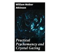 Practical Psychomancy and Crystal Gazing: A New Thought Guide to Clairvoyance, Scrying, Mental Telepathy, and Occult Self-Development