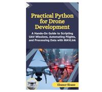 Practical Python for Drone Development: A Hands-On Guide to Scripting UAV Missions, Automating Flights, and Processing Data with MAVLink