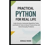 Practical Python for Real Life: Code Smarter, Automate Repetitive Tasks, and Build AI Tools to Boost Productivity and Solve Everyday Problems (Python for Real Life Series)