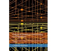 Practical Quantum Computing for Engineers: A Hands-On Guide to Qubits, Circuits, Algorithms, and Real-World Integration