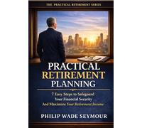 Practical Retirement Planning: 7 Easy Steps to Safeguard Your Financial Security And Maximize Your Retirement Income (Practical Planning Series)