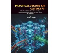 Practical Secure API Gateways: A Hands-On Guide to Zero-Trust Security, Authentication, Traffic Control, and Cloud-Native API Protection