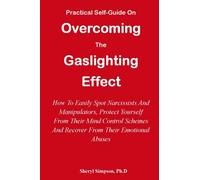 PRACTICAL SELF-GUIDE ON OVERCOMING THE GASLIGHTING EFFECT: How To Easily Spot Narcissists And Manipulators, Protect Yourself From Their Mind Control Schemes And Recover From Their Emotional Abuses
