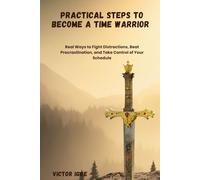 Practical Steps to Become a Time Warrior: Real Ways to Fight Distractions, Beat Procrastination, and Take Control of Your Schedule