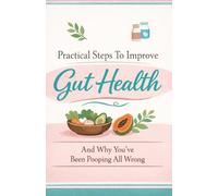 Practical Steps To Improve Gut Health: And Why You've Been Pooping All Wrong