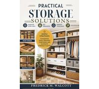 Practical Storage Solutions: Simple Strategies to Maximize Space, Organize Your Home, and Eliminate Everyday Clutter