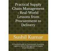 Practical Supply Chain Management : Real-World Lessons from Procurement to Delivery: A Practical Guide to Procurement, Inventory, Logistics, Vendor Management & Supply Chain Excellence