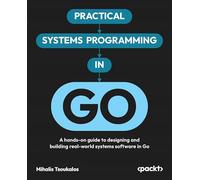 Practical Systems Programming in Go: A hands-on guide to designing and building real-world systems software in Go