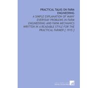 Practical Talks on Farm Engineering: A Simple Explanation of Many Everyday Problems in Farm Engineering and Farm Mechanics Written in a Readable Style for the Practical Farmer [ 1915 ]