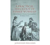 Practical Theology of Family Worship, A: Richard Baxter's Timeless Encouragement for Today's Home