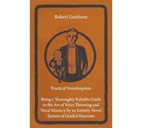 Practical Ventriloquism - Being a Thoroughly Reliable Guide to the Art of Voice Throwing and Vocal Mimicry by an Entirely Novel System of Graded Exercises