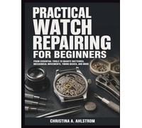 Practical Watch Repairing for Beginners: From Essential Tools to Quartz Batteries, Mechanical Movements, Timing Basics, and More
