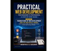 Practical Web Development From Beginner to Professional: A Step-by-Step Guide: 1 (Foundations of Web Development. How the Web Really Works: ... Computing Concepts, and the Web Developer)