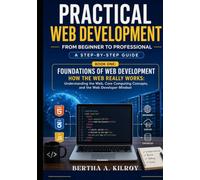 Practical Web Development From Beginner to Professional: A Step-by-Step Guide (Foundations of Web Development. How the Web Really Works: Understanding ... Computing Concepts, and the Web Developer)