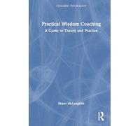 Practical Wisdom Coaching: A Guide to Theory and Practice (Coaching Psychology)