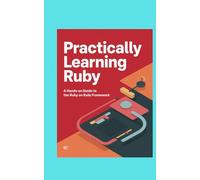 PRACTICALLY LEARNING RUBY: A Hands-on Guide to The Ruby on Rails Framework