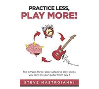 PRACTICE LESS, PLAY MORE: The simple, three-step system to play songs you love on your guitar from day 1