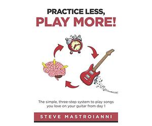 PRACTICE LESS, PLAY MORE: The simple, three-step system to play songs you love on your guitar from day 1