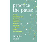 Practice the Pause: Jesus' Contemplative Practice, New Brain Science, and What It Means to Be Fully Human