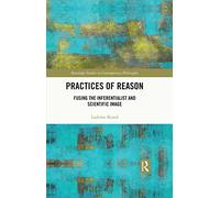 Practices of Reason: Fusing the Inferentialist and Scientific Image (Routledge Studies in Contemporary Philosophy)