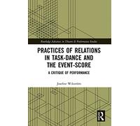 Practices of Relations in Task-Dance and the Event-Score: A Critique of Performance (Routledge Advances in Theatre & Performance Studies)