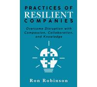Practices of Resilient Companies : Overcome Disruption with Compassion, Collaboration, and Knowledge