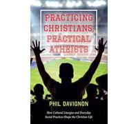 Practicing Christians, Practical Atheists: How Cultural Liturgies and Everyday Social Practices Shape the Christian Life