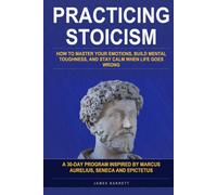 Practicing Stoicism: How to Master Your Emotions, Build Mental Toughness, and Stay Calm When Life Goes Wrong - A 30-Day Program Inspired by Marcus Aurelius, Seneca, and Epictetus
