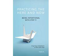 Practicing the Here and Now: Being Intentional with Step 11, Using Prayer & Meditation to Work All the Steps Volume 1