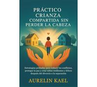 PRÁCTICO CRIANZA COMPARTIDA SIN PERDER LA CABEZA: Estrategias probadas para reducir los conflictos, proteger la paz y criar niños resilientes y felices después del divorcio o la separación