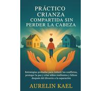 PRÁCTICO CRIANZA COMPARTIDA SIN PERDER LA CABEZA: Estrategias probadas para reducir los conflictos, proteger la paz y criar niños resilientes y felices después del divorcio o la separación