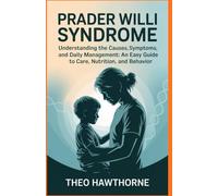 PRADER WILLI SYNDROME: Understanding the Causes, Symptoms, and Daily Management: An Easy Guide to Care, Nutrition, and Behavior