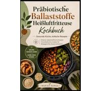 PRÄBIOTISCHE BALLASTSTOFFE HEIßLUFTFRITTEUSE KOCHBUCH: Einfache, Gesunde und Ballaststoffreiche Rezepte für Jeden Tag