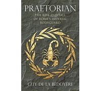 Praetorian - The Rise and Fall of Rome`s Imperial Bodyguard