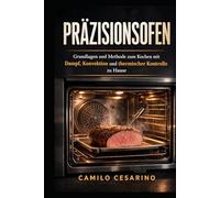 Präzisionsofen: Grundlagen und Methode zum Kochen mit Dampf, Konvektion und thermischer Kontrolle zu Hause (Roh und ungefiltert)