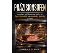 Präzisionsofen: Grundlagen und Methode zum Kochen mit Dampf, Konvektion und thermischer Kontrolle zu Hause (Roh und ungefiltert)