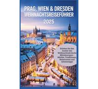 Prag, Wien & Dresden Weihnachtsreiseführer 2025: Erleben Sie den Zauber des Weihnachtsdreiecks Mitteleuropas - Märkte, Traditionen, Reiserouten und Geheimtipps