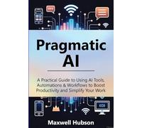 Pragmatic AI: A Practical Guide to Using AI Tools, Automations & Workflows to Boost Productivity and Simplify Your Work