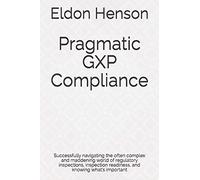 Pragmatic GXP Compliance: Successfully navigating the often complex and maddening world of regulatory inspections, inspection readiness, and knowing what’s important