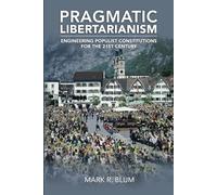 PRAGMATIC LIBERTARIANISM: Engineering populist constitutions for the 21st century