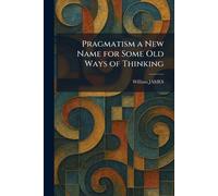 Pragmatism a New Name for Some Old Ways of Thinking