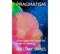 PRAGMATISM: A New Name for Some Old Ways of Thinking
