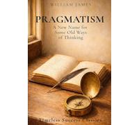 Pragmatism: A New Name for Some Old Ways of Thinking: The Original Classic on Practical Philosophy and the Meaning of Truth in a Definitive Edition
