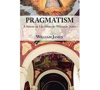 Pragmatism: A Series of Lectures by William James, 1906-1907