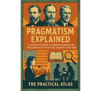 Pragmatism Explained: A Complete Guide to Understanding the Philosophy of Practical Thought and Action (Half Hour Help: Philosophy Series)