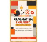 Pragmatism Explained for Non-Philosophers: How Practical Consequences, Action, and Experience Shape Truth and Meaning (Half Hour Help Philosophy Explained for Non-Philosophers Series)