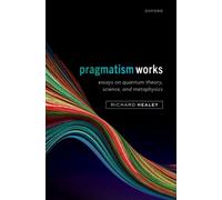 Pragmatism Works : Essays on Quantum Theory, Science, and Metaphysics