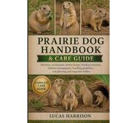 PRAIRIE DOG HANDBOOK & CARE GUIDE: Nutrition, socialization, habitat design, breeding awareness, behavior management, handling guidelines, cost planning, and long-term welfare