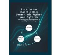 Praktisches maschinelles Lernen mit Python und PyTorch: Vom Anfänger zum Fortgeschrittenen in der KI-Systementwicklung