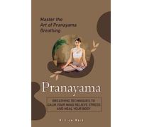 Pranayama: Master the Art of Pranayama Breathing (Breathing Techniques to Calm Your Mind Relieve Stress and Heal Your Body)